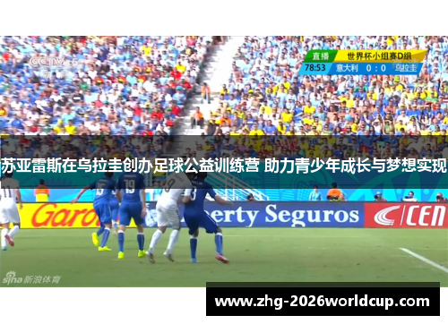 苏亚雷斯在乌拉圭创办足球公益训练营 助力青少年成长与梦想实现 苏亚雷斯在乌拉圭创办足球公益训练营 助力青少年成长与梦想实现