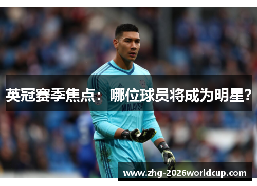 英冠赛季焦点：哪位球员将成为明星？