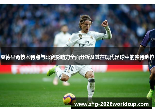 莫德里奇技术特点与比赛影响力全面分析及其在现代足球中的独特地位