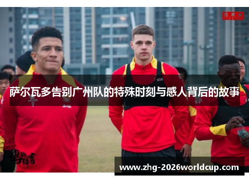 萨尔瓦多告别广州队的特殊时刻与感人背后的故事