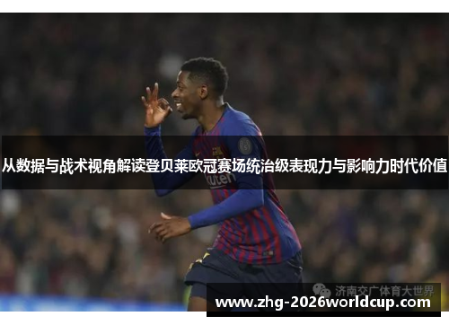 从数据与战术视角解读登贝莱欧冠赛场统治级表现力与影响力时代价值