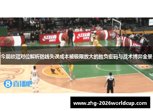今晨欧冠对位解析防线失误成本被极限放大的胜负密码与战术博弈全景 今晨欧冠对位解析防线失误成本被极限放大的胜负密码与战术博弈全景