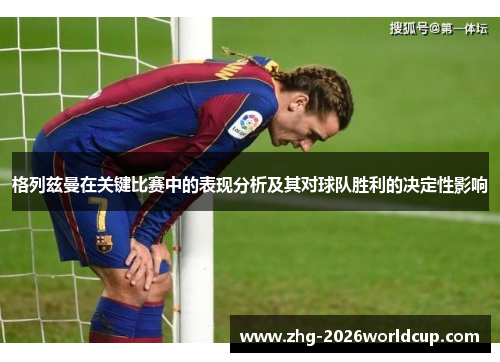 格列兹曼在关键比赛中的表现分析及其对球队胜利的决定性影响