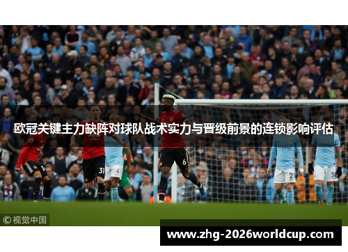 欧冠关键主力缺阵对球队战术实力与晋级前景的连锁影响评估 欧冠关键主力缺阵对球队战术实力与晋级前景的连锁影响评估