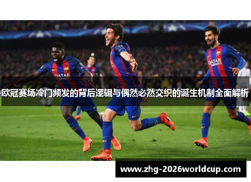 欧冠赛场冷门频发的背后逻辑与偶然必然交织的诞生机制全面解析 欧冠赛场冷门频发的背后逻辑与偶然必然交织的诞生机制全面解析