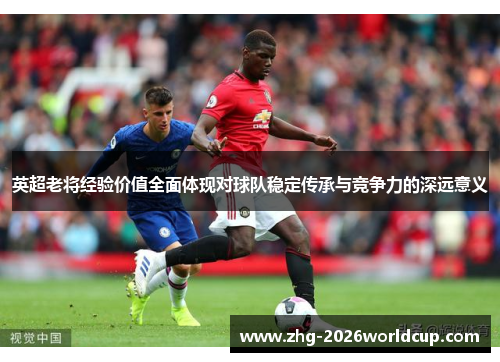 英超老将经验价值全面体现对球队稳定传承与竞争力的深远意义