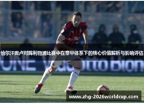 恰尔汗奥卢对阵利物浦比赛中在意甲体系下的核心价值解析与影响评估 恰尔汗奥卢对阵利物浦比赛中在意甲体系下的核心价值解析与影响评估