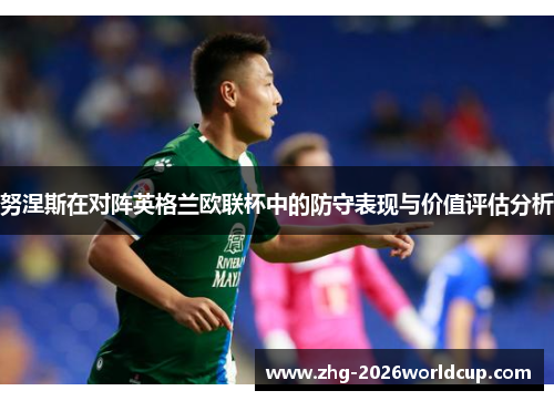 努涅斯在对阵英格兰欧联杯中的防守表现与价值评估分析 努涅斯在对阵英格兰欧联杯中的防守表现与价值评估分析