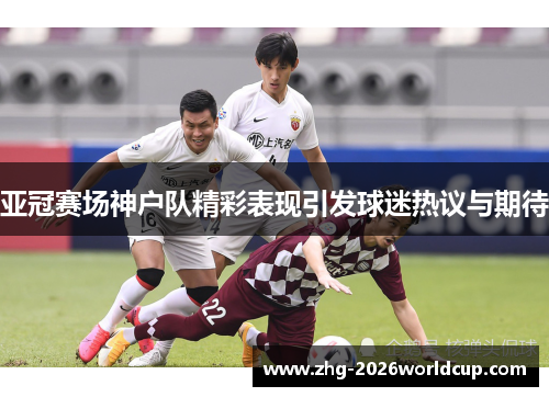 亚冠赛场神户队精彩表现引发球迷热议与期待
