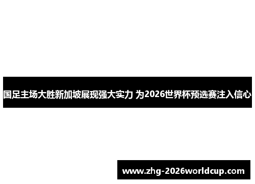 国足主场大胜新加坡展现强大实力 为2026世界杯预选赛注入信心