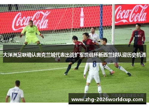 大洋洲足联确认奥克兰城代表出战扩军世俱杯新西兰球队迎历史机遇 大洋洲足联确认奥克兰城代表出战扩军世俱杯新西兰球队迎历史机遇