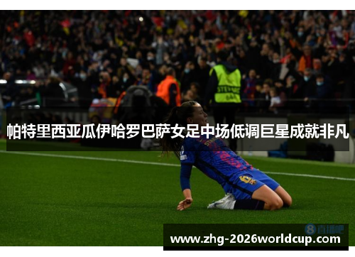帕特里西亚瓜伊哈罗巴萨女足中场低调巨星成就非凡 帕特里西亚瓜伊哈罗巴萨女足中场低调巨星成就非凡