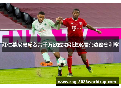 拜仁慕尼黑斥资六千万欧成功引进水晶宫边锋奥利塞 拜仁慕尼黑斥资六千万欧成功引进水晶宫边锋奥利塞