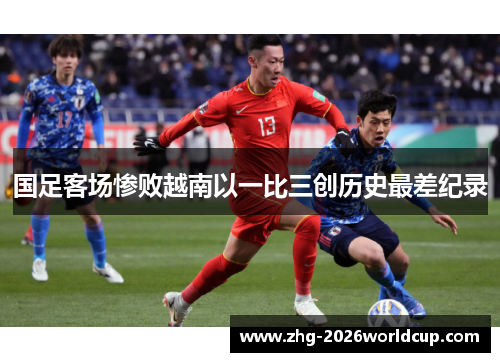 国足客场惨败越南以一比三创历史最差纪录 国足客场惨败越南以一比三创历史最差纪录