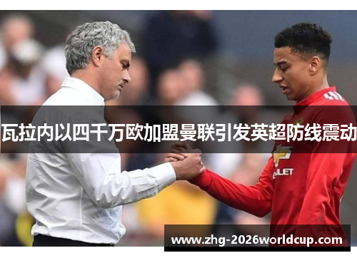 瓦拉内以四千万欧加盟曼联引发英超防线震动 瓦拉内以四千万欧加盟曼联引发英超防线震动